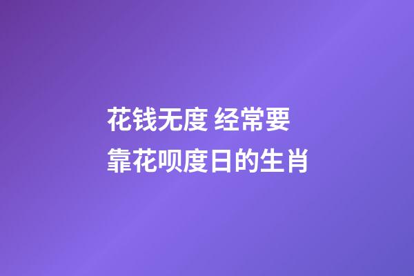 花钱无度 经常要靠花呗度日的生肖